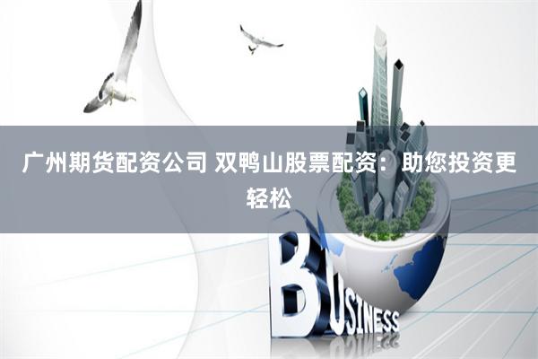 广州期货配资公司 双鸭山股票配资：助您投资更轻松