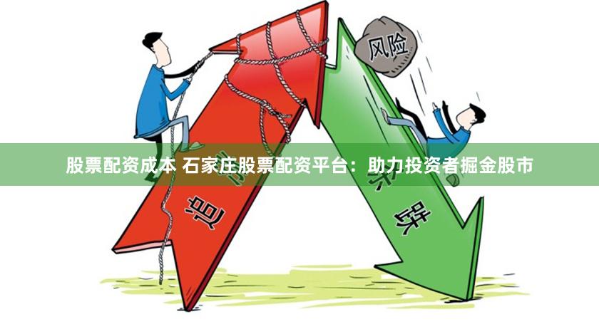 股票配资成本 石家庄股票配资平台：助力投资者掘金股市