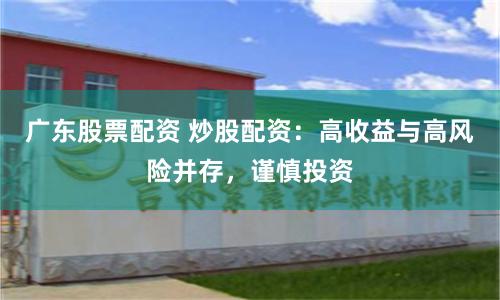 广东股票配资 炒股配资：高收益与高风险并存，谨慎投资