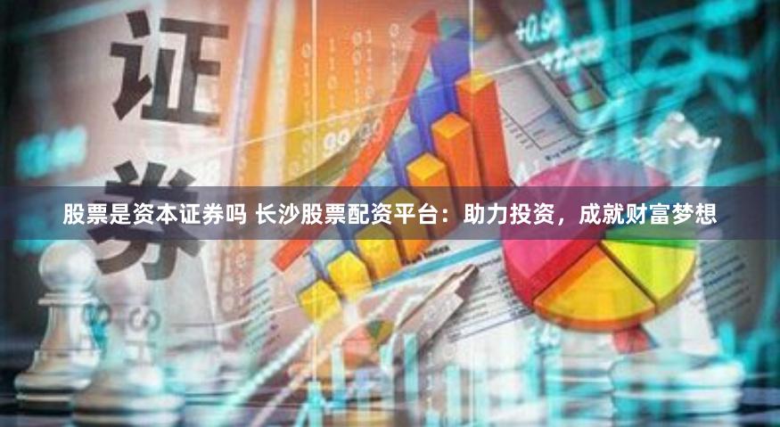 股票是资本证券吗 长沙股票配资平台：助力投资，成就财富梦想