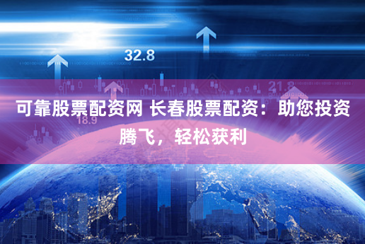 可靠股票配资网 长春股票配资：助您投资腾飞，轻松获利