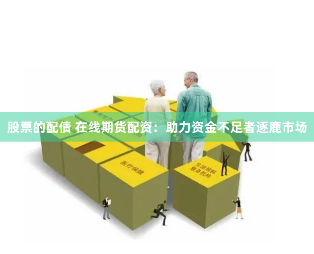 股票的配债 在线期货配资：助力资金不足者逐鹿市场