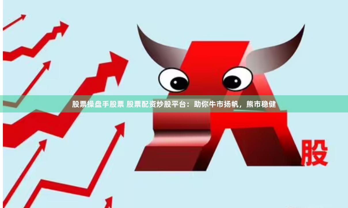 股票操盘手股票 股票配资炒股平台：助你牛市扬帆，熊市稳健