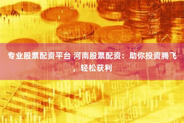 专业股票配资平台 河南股票配资：助你投资腾飞，轻松获利
