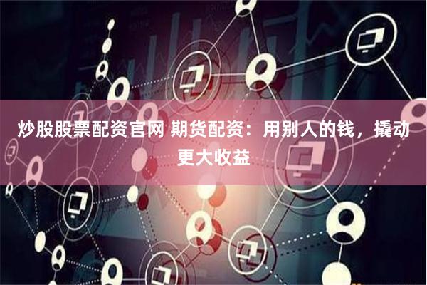 炒股股票配资官网 期货配资：用别人的钱，撬动更大收益