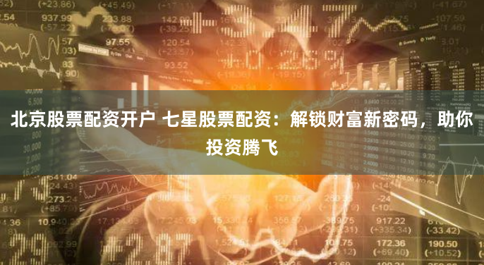 北京股票配资开户 七星股票配资：解锁财富新密码，助你投资腾飞