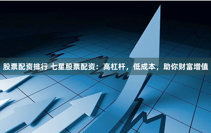 股票配资排行 七星股票配资：高杠杆，低成本，助你财富增值