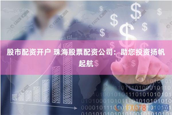 股市配资开户 珠海股票配资公司：助您投资扬帆起航