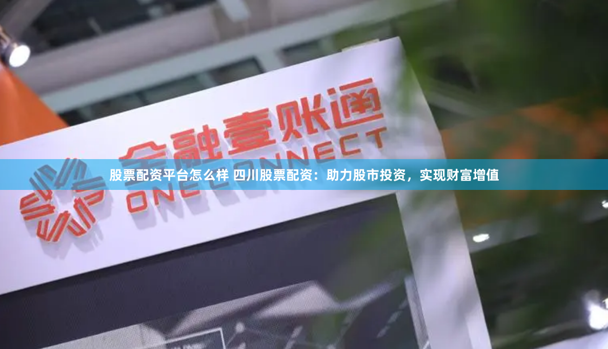 股票配资平台怎么样 四川股票配资：助力股市投资，实现财富增值