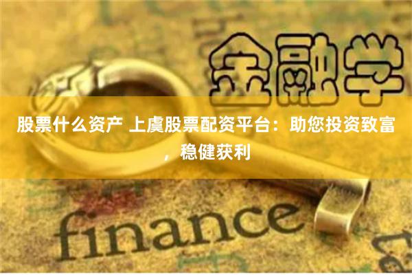 股票什么资产 上虞股票配资平台：助您投资致富，稳健获利