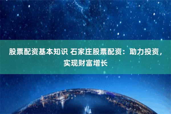股票配资基本知识 石家庄股票配资：助力投资，实现财富增长