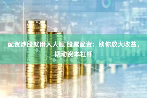 配资炒股就用人人顺 股票配资：助你放大收益，撬动资本杠杆