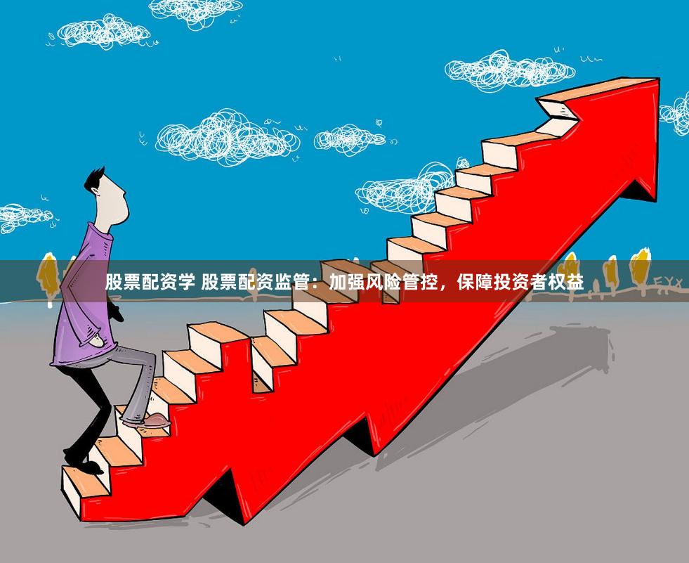 股票配资学 股票配资监管:加强风险管控,保障投资者权益