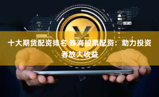 十大期货配资排名 珠海股票配资：助力投资者放大收益