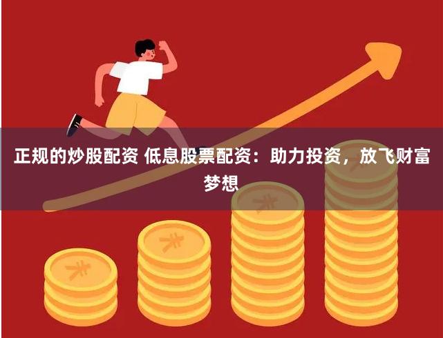 正规的炒股配资 低息股票配资:助力投资,放飞财富梦想