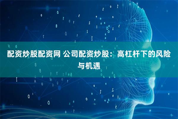 配资炒股配资网 公司配资炒股：高杠杆下的风险与机遇