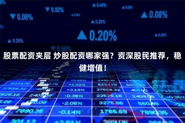 股票配资夹层 炒股配资哪家强？资深股民推荐，稳健增值！