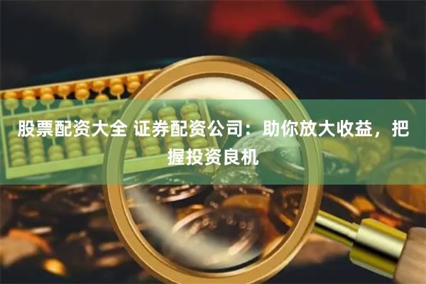 股票配资大全 证券配资公司：助你放大收益，把握投资良机
