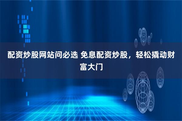 配资炒股网站问必选 免息配资炒股,轻松撬动财富大门