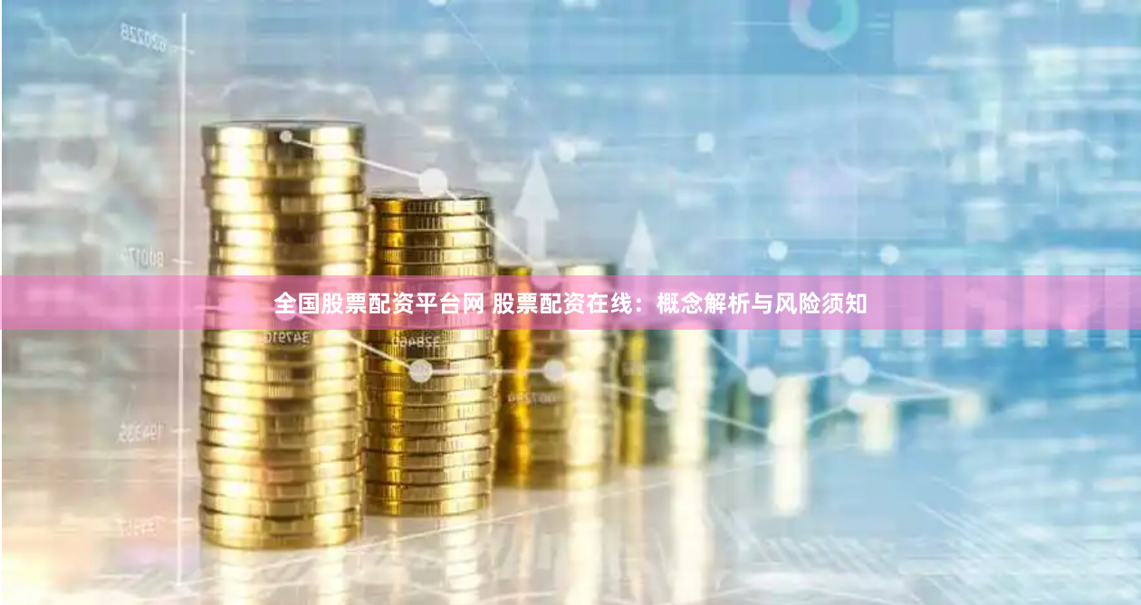 全国股票配资平台网 股票配资在线：概念解析与风险须知