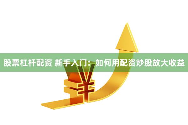 股票杠杆配资 新手入门：如何用配资炒股放大收益