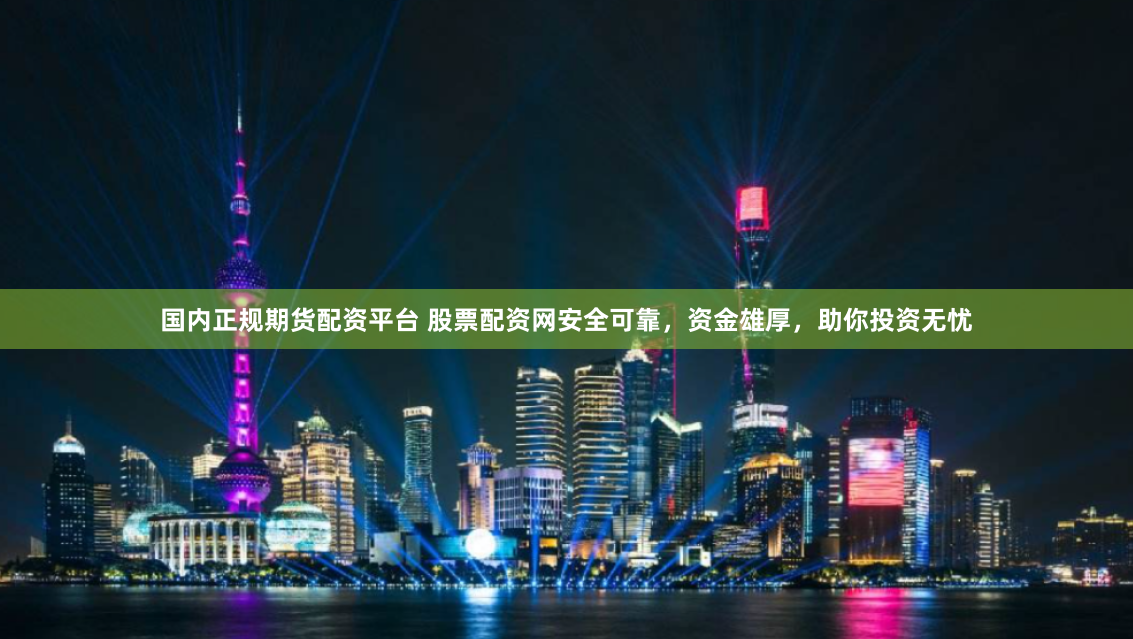 国内正规期货配资平台 股票配资网安全可靠，资金雄厚，助你投资无忧