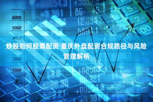 炒股如何股票配资 重庆外盘配资合规路径与风险管理解析