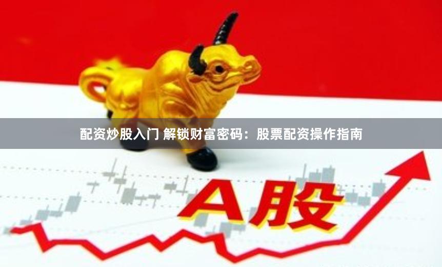 配资炒股入门 解锁财富密码：股票配资操作指南