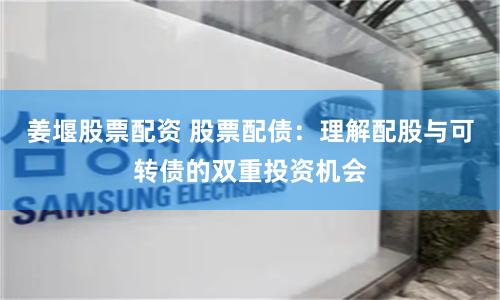 姜堰股票配资 股票配债：理解配股与可转债的双重投资机会