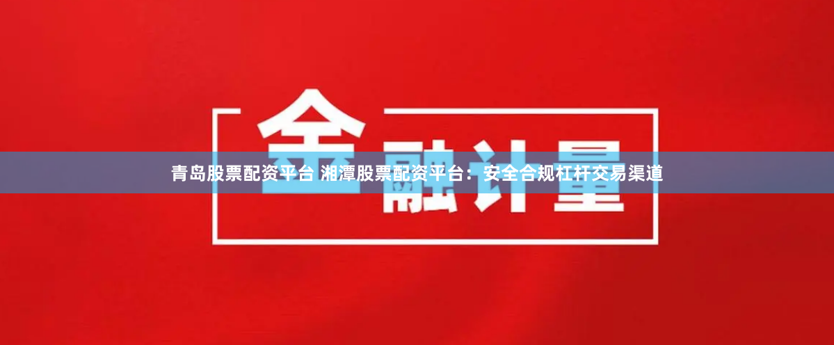 青岛股票配资平台 湘潭股票配资平台:安全合规杠杆交易渠道