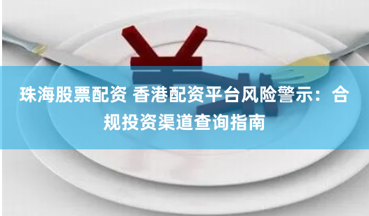 珠海股票配资 香港配资平台风险警示:合规投资渠道查询指南
