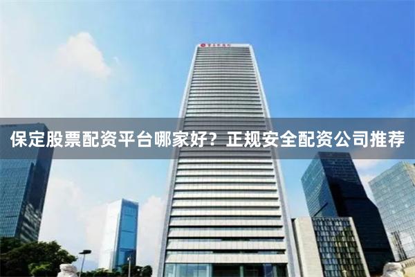 保定股票配资平台哪家好？正规安全配资公司推荐