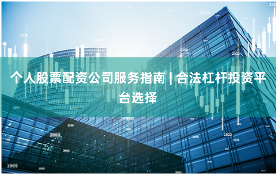 个人股票配资公司服务指南 | 合法杠杆投资平台选择