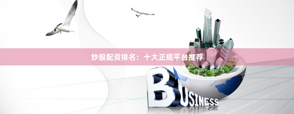 炒股配资排名：十大正规平台推荐