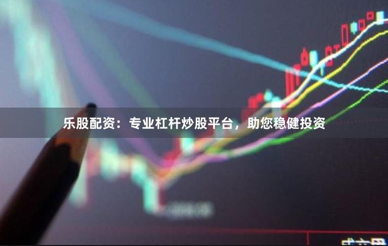 乐股配资：专业杠杆炒股平台，助您稳健投资