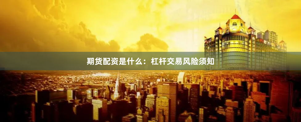 期货配资是什么：杠杆交易风险须知