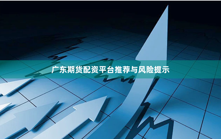 广东期货配资平台推荐与风险提示