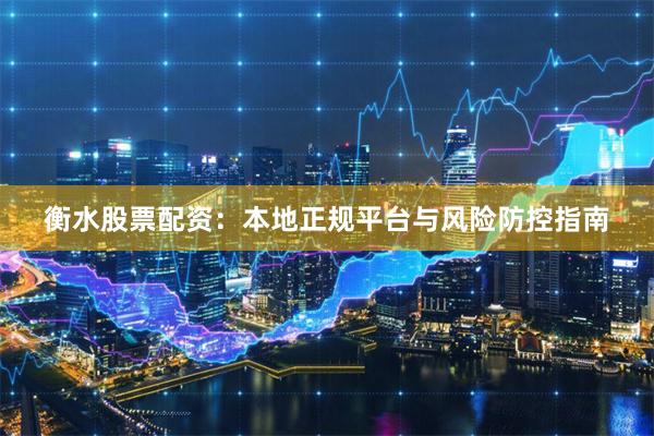 衡水股票配资：本地正规平台与风险防控指南