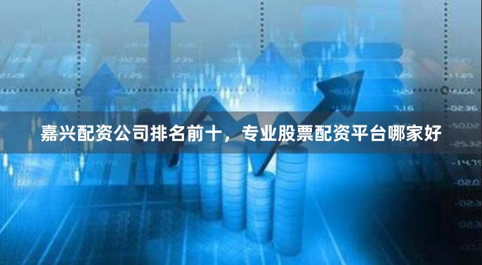 嘉兴配资公司排名前十，专业股票配资平台哪家好