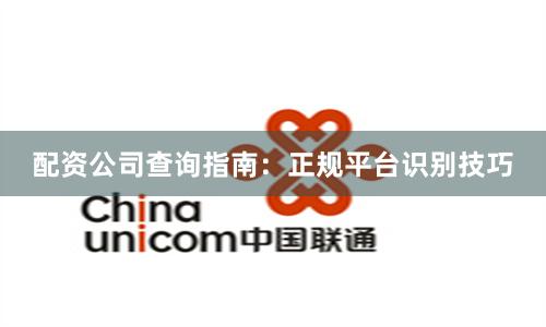配资公司查询指南：正规平台识别技巧