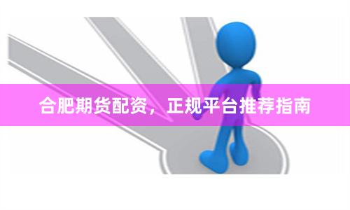合肥期货配资，正规平台推荐指南