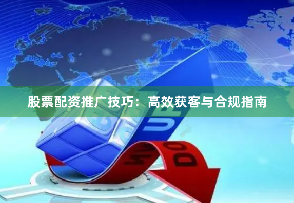 股票配资推广技巧：高效获客与合规指南
