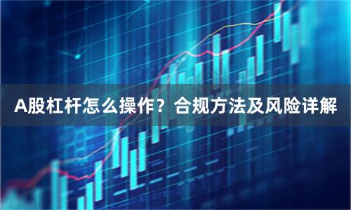 A股杠杆怎么操作？合规方法及风险详解
