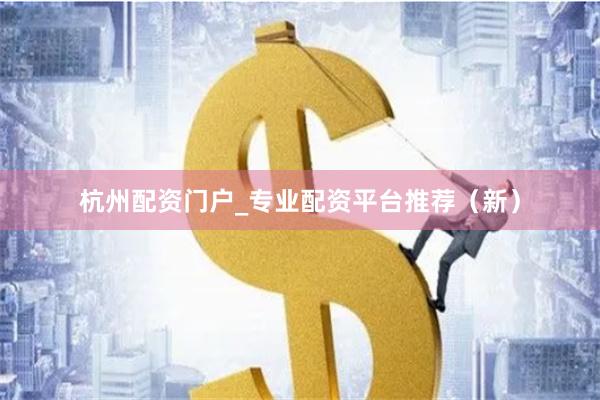 杭州配资门户_专业配资平台推荐（新）
