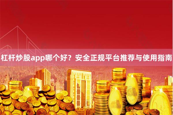 杠杆炒股app哪个好?安全正规平台推荐与使用指南