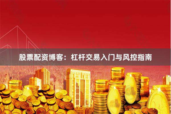 股票配资博客：杠杆交易入门与风控指南
