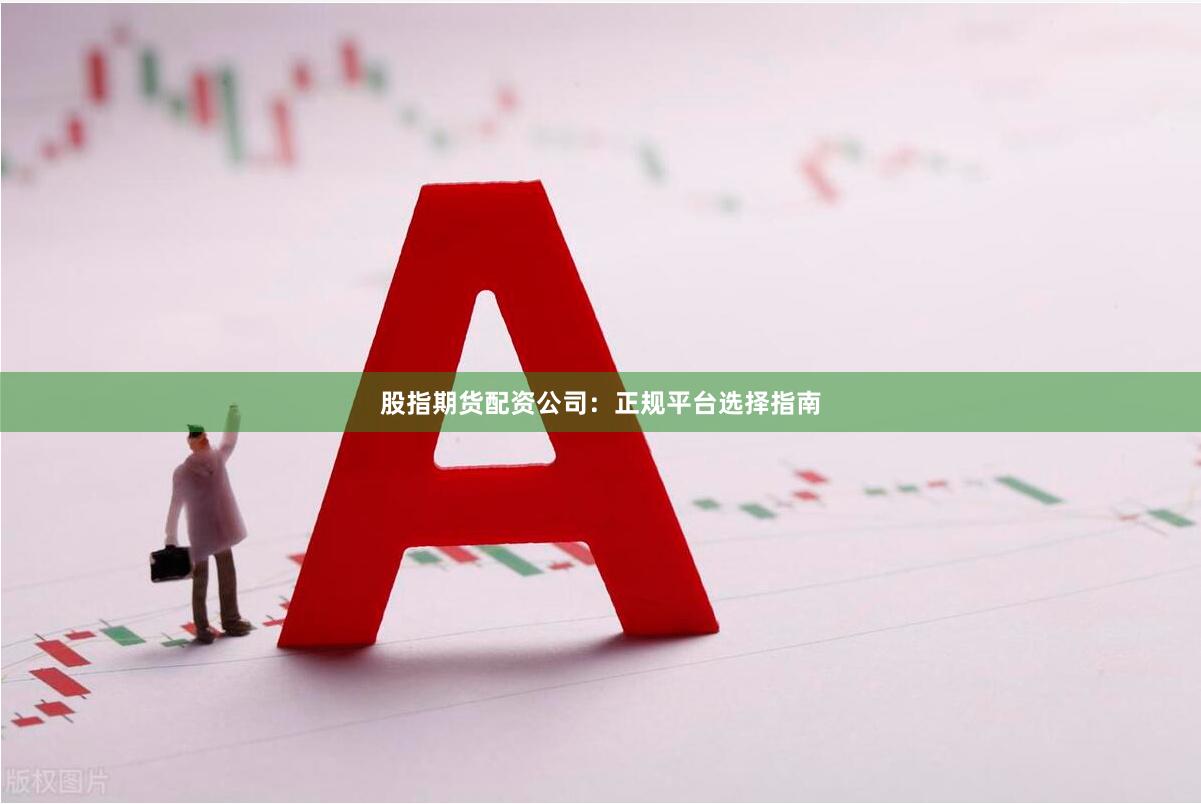 股指期货配资公司：正规平台选择指南
