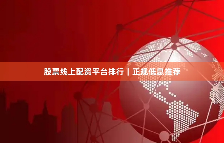 股票线上配资平台排行｜正规低息推荐