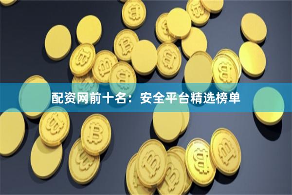 配资网前十名：安全平台精选榜单