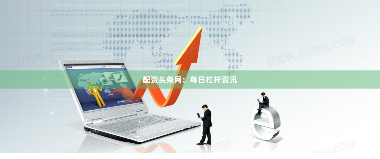 配资头条网：每日杠杆资讯
